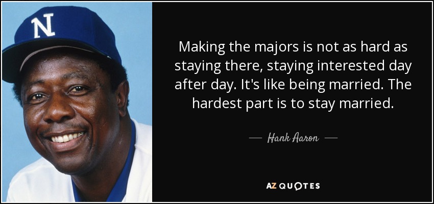 Making the majors is not as hard as staying there, staying interested day after day. It's like being married. The hardest part is to stay married. - Hank Aaron