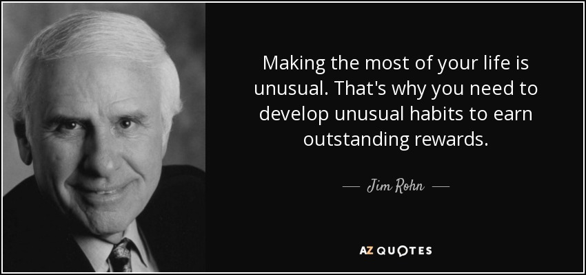 Making the most of your life is unusual. That's why you need to develop unusual habits to earn outstanding rewards. - Jim Rohn