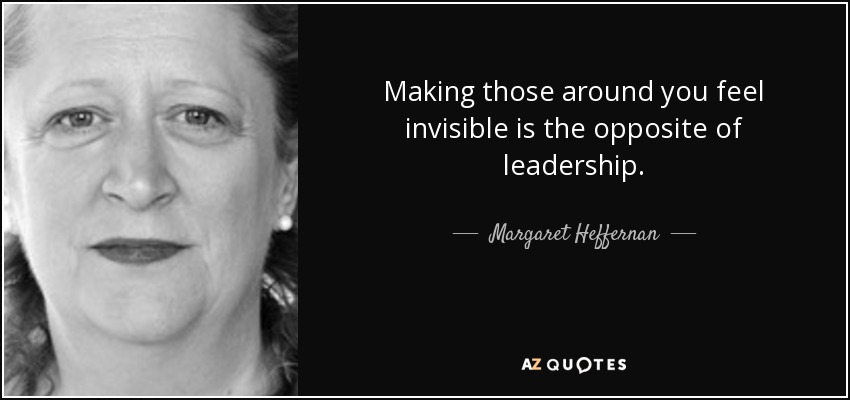 Making those around you feel invisible is the opposite of leadership. - Margaret Heffernan