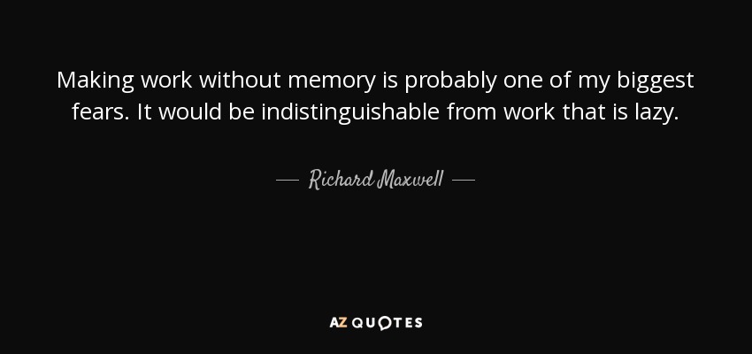 Making work without memory is probably one of my biggest fears. It would be indistinguishable from work that is lazy. - Richard Maxwell