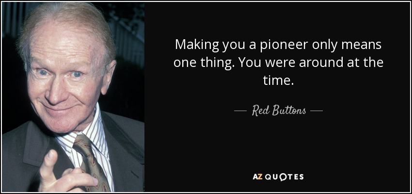 Making you a pioneer only means one thing. You were around at the time. - Red Buttons