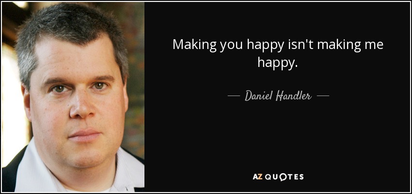 Making you happy isn't making me happy. - Daniel Handler