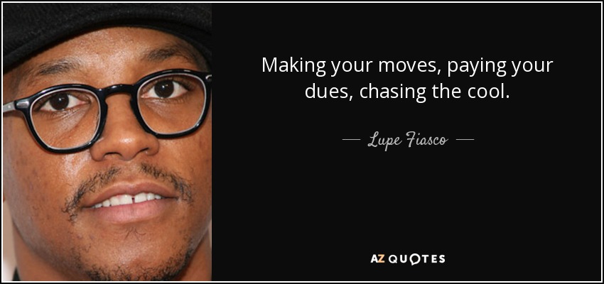 Making your moves, paying your dues, chasing the cool. - Lupe Fiasco