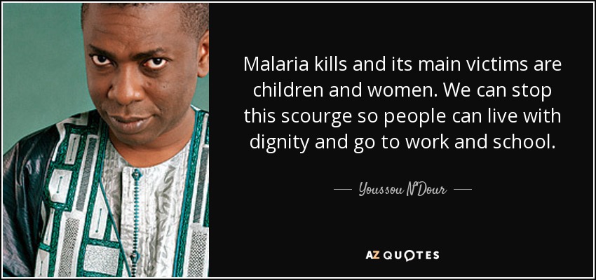 Malaria kills and its main victims are children and women. We can stop this scourge so people can live with dignity and go to work and school. - Youssou N'Dour