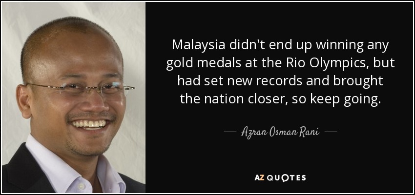 Malaysia didn't end up winning any gold medals at the Rio Olympics, but had set new records and brought the nation closer, so keep going. - Azran Osman Rani