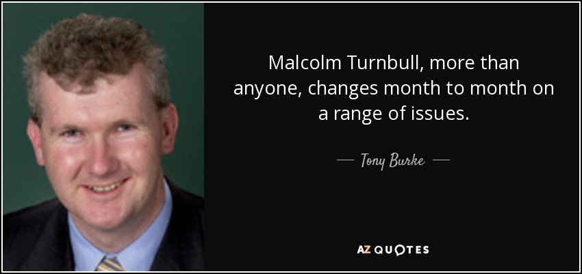 Malcolm Turnbull, more than anyone, changes month to month on a range of issues. - Tony Burke