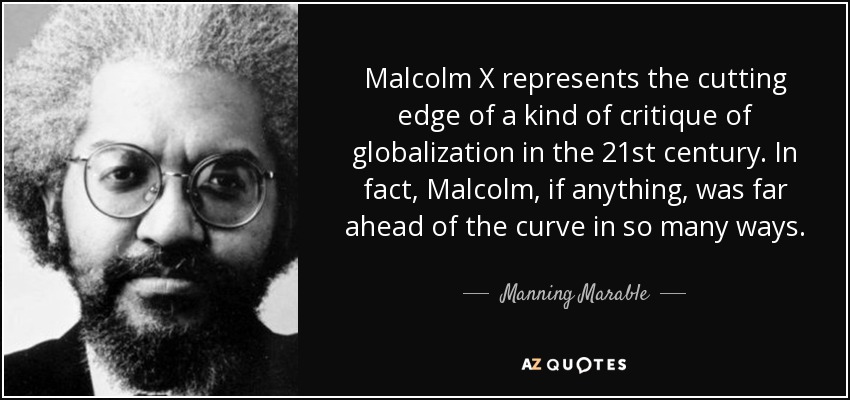 Malcolm X represents the cutting edge of a kind of critique of globalization in the 21st century. In fact, Malcolm, if anything, was far ahead of the curve in so many ways. - Manning Marable
