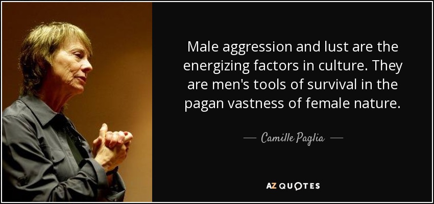 Male aggression and lust are the energizing factors in culture. They are men's tools of survival in the pagan vastness of female nature. - Camille Paglia