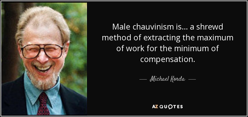 Male chauvinism is . . . a shrewd method of extracting the maximum of work for the minimum of compensation. - Michael Korda