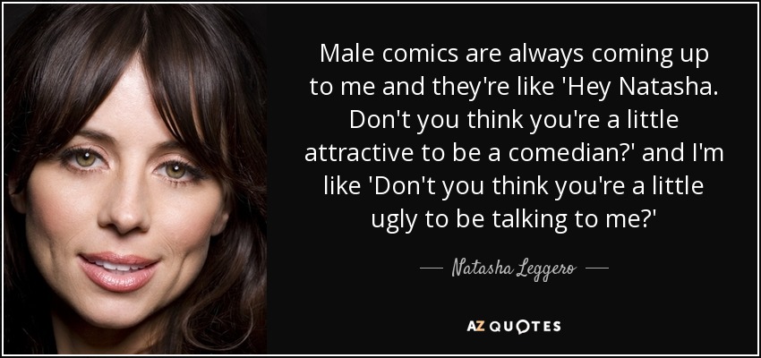Male comics are always coming up to me and they're like 'Hey Natasha. Don't you think you're a little attractive to be a comedian?' and I'm like 'Don't you think you're a little ugly to be talking to me?' - Natasha Leggero