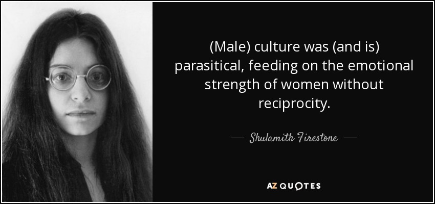 (Male) culture was (and is) parasitical, feeding on the emotional strength of women without reciprocity. - Shulamith Firestone