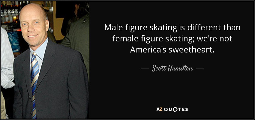 Male figure skating is different than female figure skating; we're not America's sweetheart. - Scott Hamilton