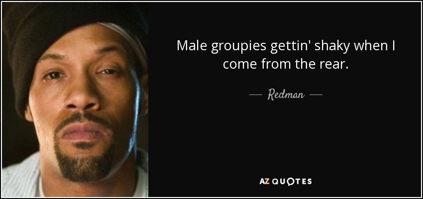 Male groupies gettin' shaky when I come from the rear. - Redman