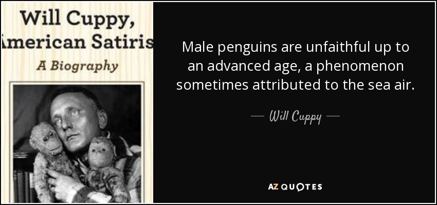 Male penguins are unfaithful up to an advanced age, a phenomenon sometimes attributed to the sea air. - Will Cuppy
