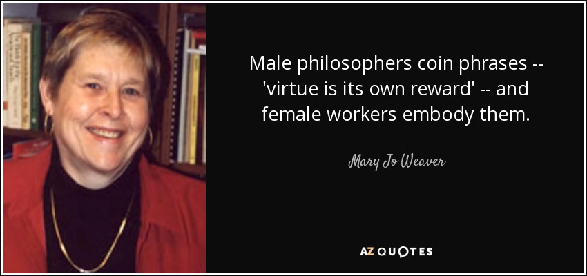 Male philosophers coin phrases -- 'virtue is its own reward' -- and female workers embody them. - Mary Jo Weaver