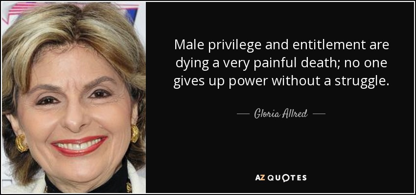 Male privilege and entitlement are dying a very painful death; no one gives up power without a struggle. - Gloria Allred