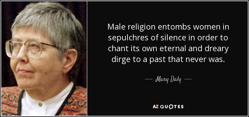 Male religion entombs women in sepulchres of silence in order to chant its own eternal and dreary dirge to a past that never was. - Mary Daly