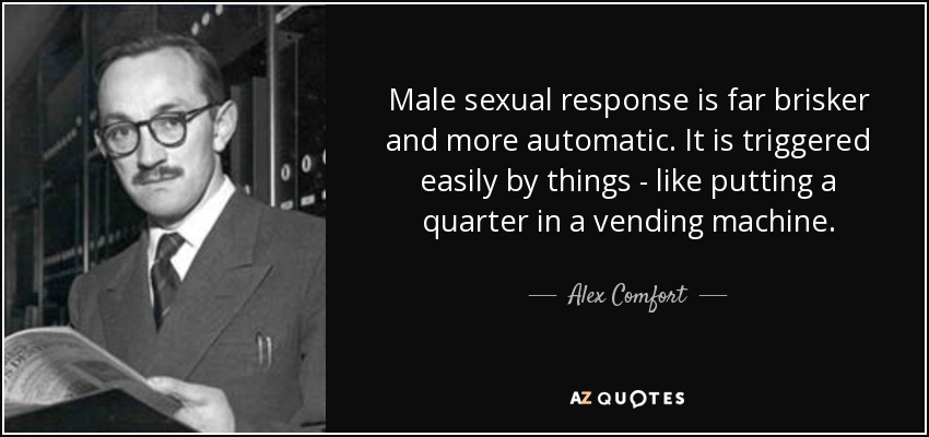 Male sexual response is far brisker and more automatic. It is triggered easily by things - like putting a quarter in a vending machine. - Alex Comfort