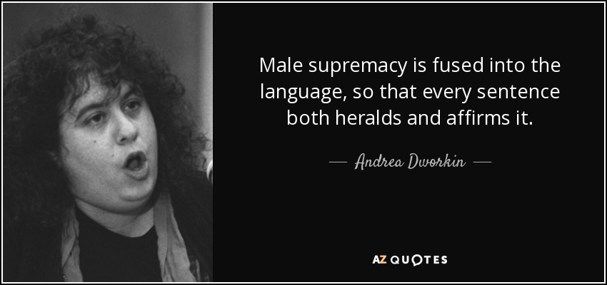 Male supremacy is fused into the language, so that every sentence both heralds and affirms it. - Andrea Dworkin