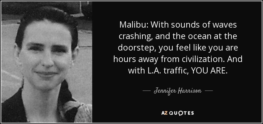 Malibu: With sounds of waves crashing, and the ocean at the doorstep, you feel like you are hours away from civilization. And with L.A. traffic, YOU ARE. - Jennifer Harrison