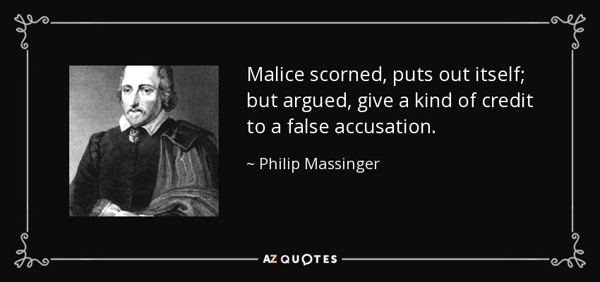 Malice scorned, puts out itself; but argued, give a kind of credit to a false accusation. - Philip Massinger