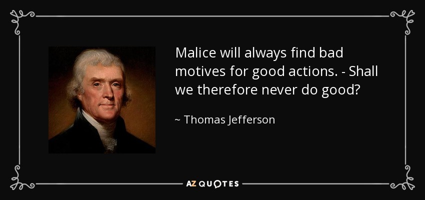 Malice will always find bad motives for good actions. - Shall we therefore never do good? - Thomas Jefferson