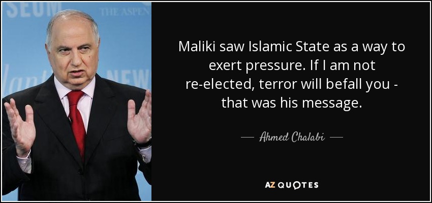 Maliki saw Islamic State as a way to exert pressure. If I am not re-elected, terror will befall you - that was his message. - Ahmed Chalabi