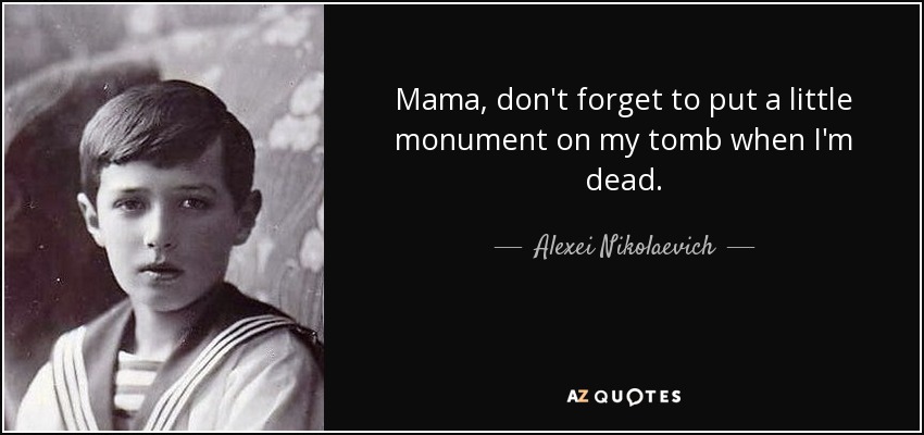 Mama, don't forget to put a little monument on my tomb when I'm dead. - Alexei Nikolaevich, Tsarevich of Russia
