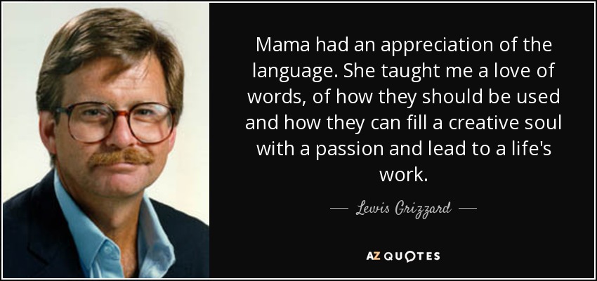 Mama had an appreciation of the language. She taught me a love of words, of how they should be used and how they can fill a creative soul with a passion and lead to a life's work. - Lewis Grizzard