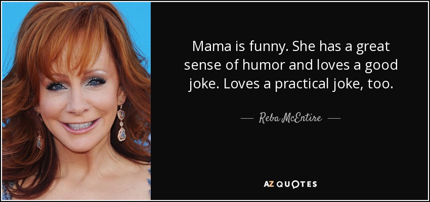 Mama is funny. She has a great sense of humor and loves a good joke. Loves a practical joke, too. - Reba McEntire