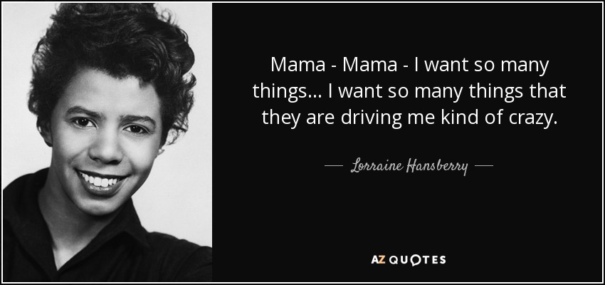 Mama - Mama - I want so many things... I want so many things that they are driving me kind of crazy. - Lorraine Hansberry
