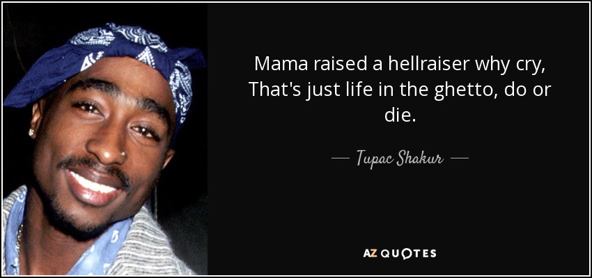 Mama raised a hellraiser why cry, That's just life in the ghetto, do or die. - Tupac Shakur