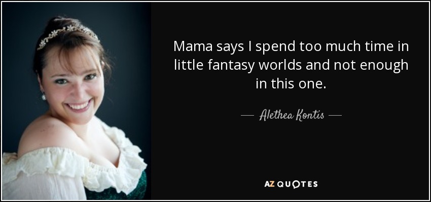 Mama says I spend too much time in little fantasy worlds and not enough in this one. - Alethea Kontis