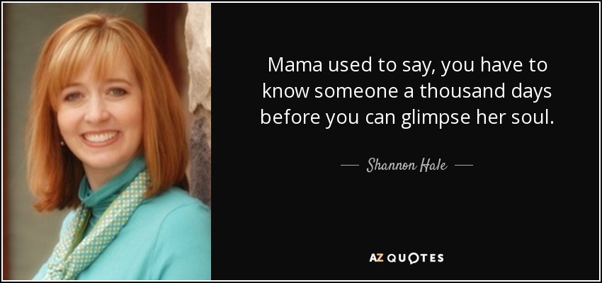 Mama used to say, you have to know someone a thousand days before you can glimpse her soul. - Shannon Hale