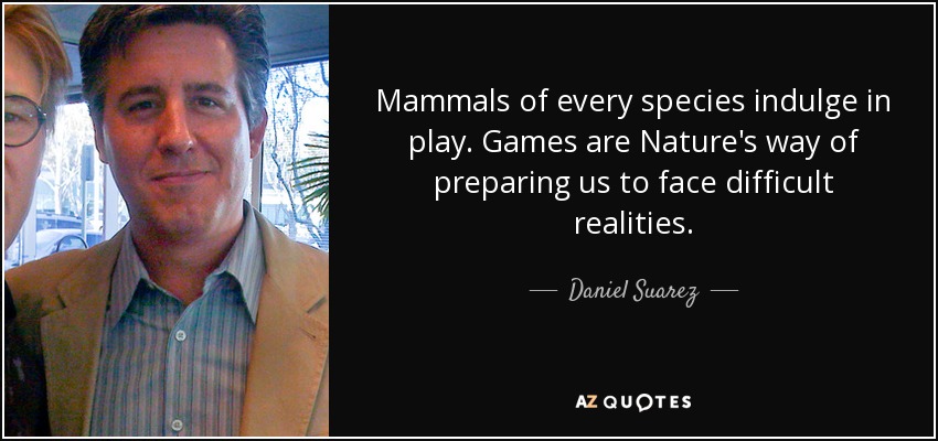 Mammals of every species indulge in play. Games are Nature's way of preparing us to face difficult realities. - Daniel Suarez