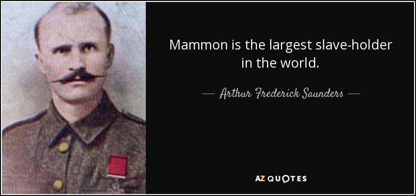 Mammon is the largest slave-holder in the world. - Arthur Frederick Saunders