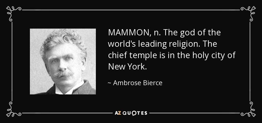 MAMMON, n. The god of the world's leading religion. The chief temple is in the holy city of New York. - Ambrose Bierce