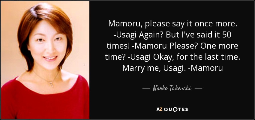 Mamoru, please say it once more. -Usagi Again? But I've said it 50 times! -Mamoru Please? One more time? -Usagi Okay, for the last time. Marry me, Usagi. -Mamoru - Naoko Takeuchi