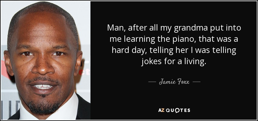 Man, after all my grandma put into me learning the piano, that was a hard day, telling her I was telling jokes for a living. - Jamie Foxx