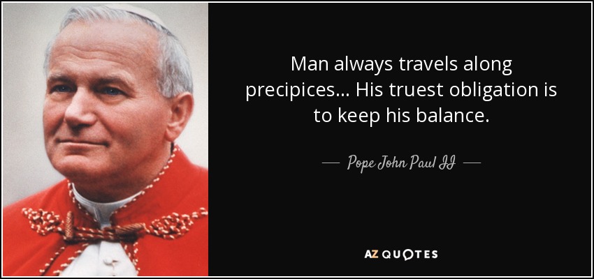 Man always travels along precipices... His truest obligation is to keep his balance. - Pope John Paul II