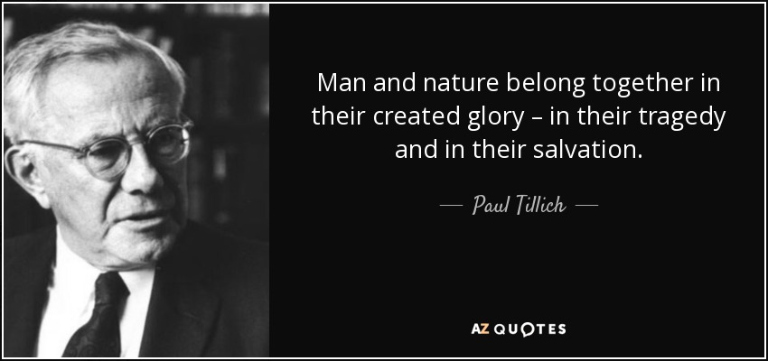 Man and nature belong together in their created glory – in their tragedy and in their salvation. - Paul Tillich