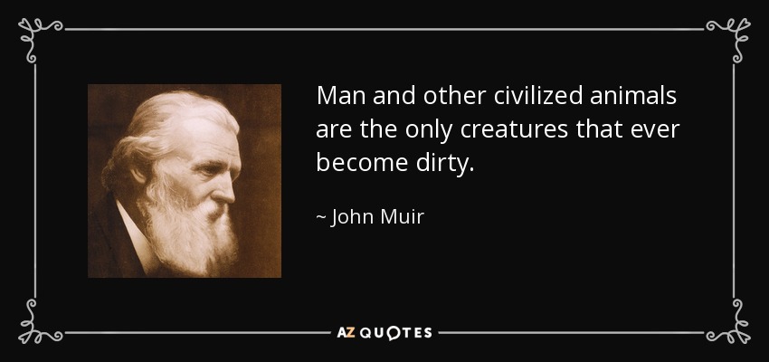 Man and other civilized animals are the only creatures that ever become dirty. - John Muir