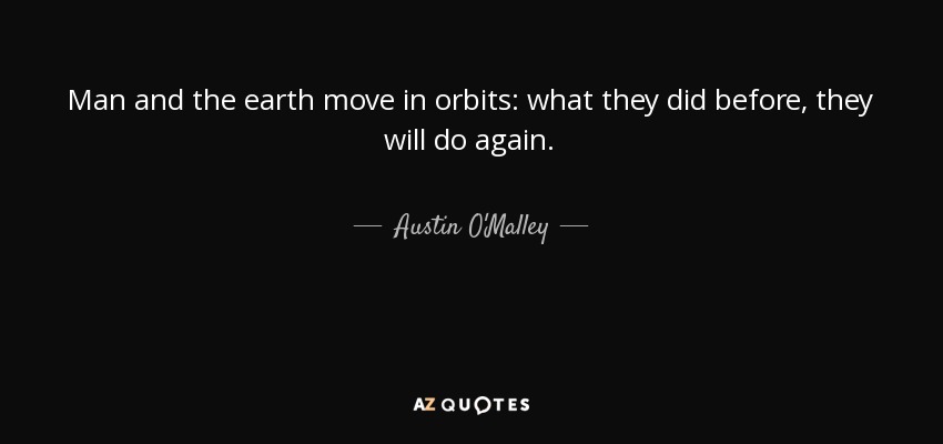 Man and the earth move in orbits: what they did before, they will do again. - Austin O'Malley