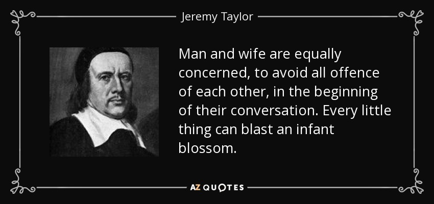 Man and wife are equally concerned, to avoid all offence of each other, in the beginning of their conversation. Every little thing can blast an infant blossom. - Jeremy Taylor