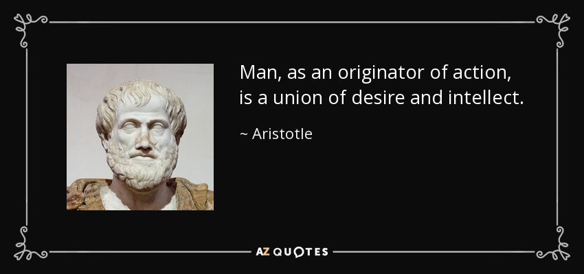 Man, as an originator of action, is a union of desire and intellect. - Aristotle