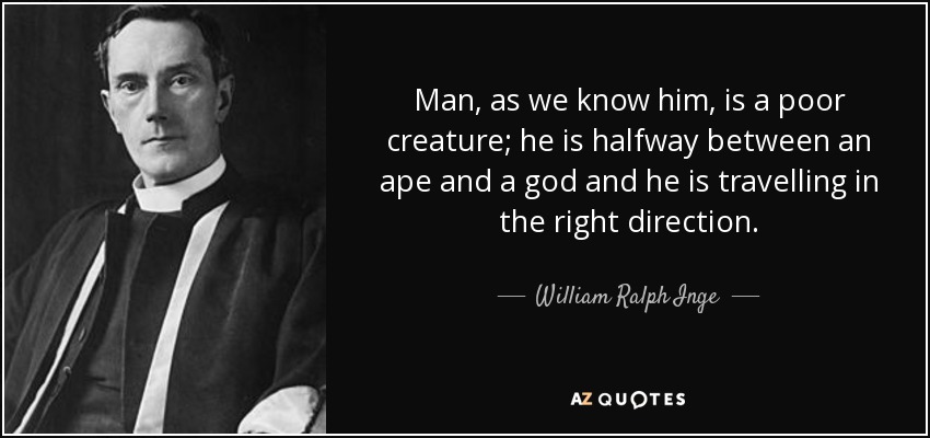 Man, as we know him, is a poor creature; he is halfway between an ape and a god and he is travelling in the right direction. - William Ralph Inge