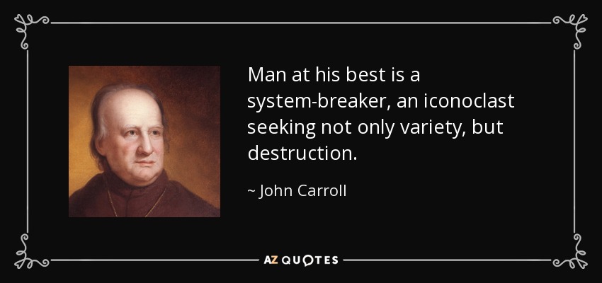 Man at his best is a system-breaker, an iconoclast seeking not only variety, but destruction. - John Carroll