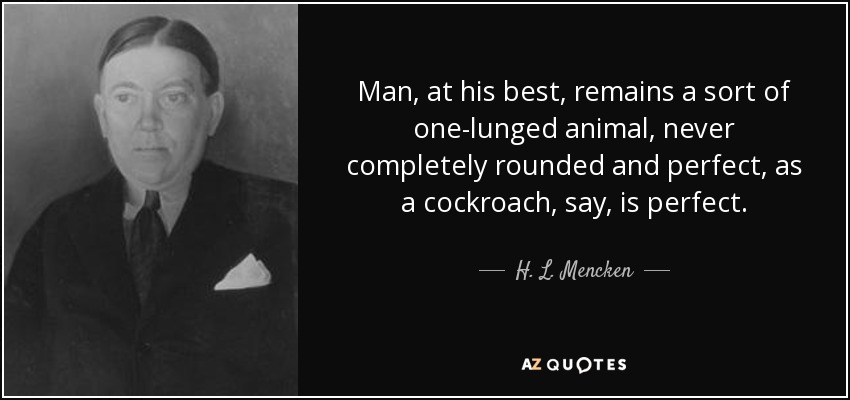Man, at his best, remains a sort of one-lunged animal, never completely rounded and perfect, as a cockroach, say, is perfect. - H. L. Mencken