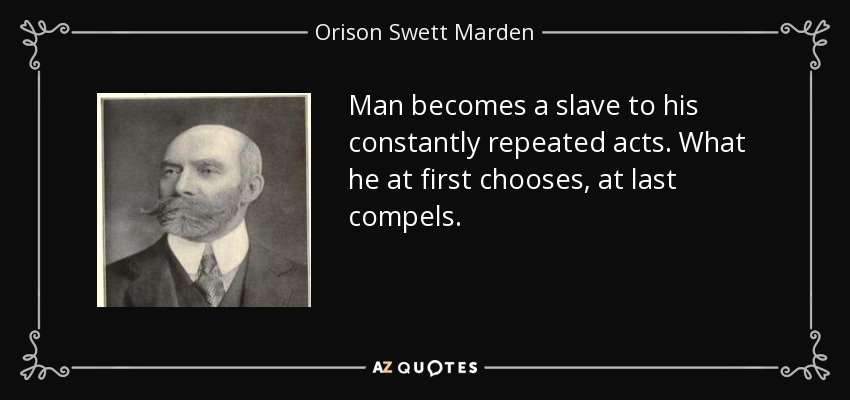 Man becomes a slave to his constantly repeated acts. What he at first chooses, at last compels. - Orison Swett Marden