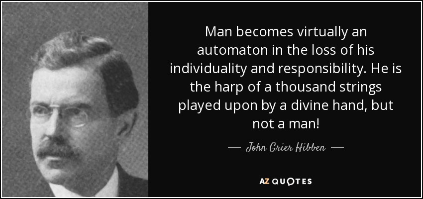 Man becomes virtually an automaton in the loss of his individuality and responsibility. He is the harp of a thousand strings played upon by a divine hand, but not a man! - John Grier Hibben